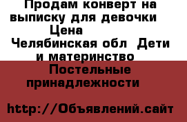 Продам конверт на выписку для девочки  › Цена ­ 1 500 - Челябинская обл. Дети и материнство » Постельные принадлежности   